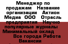 Менеджер по продажам › Название организации ­ Актион-Медиа, ООО › Отрасль предприятия ­ Научно-популярные журналы › Минимальный оклад ­ 25 000 - Все города Работа » Вакансии   . Архангельская обл.,Архангельск г.